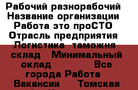 Рабочий-разнорабочий › Название организации ­ Работа-это проСТО › Отрасль предприятия ­ Логистика, таможня, склад › Минимальный оклад ­ 21 000 - Все города Работа » Вакансии   . Томская обл.,Кедровый г.